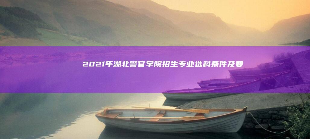 2021年湖北警官学院招生：专业选科条件及要求解析