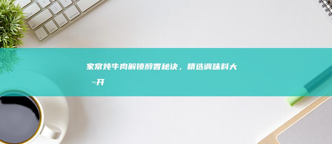 家常炖牛肉：解锁醇香秘诀，精选调味料大公开